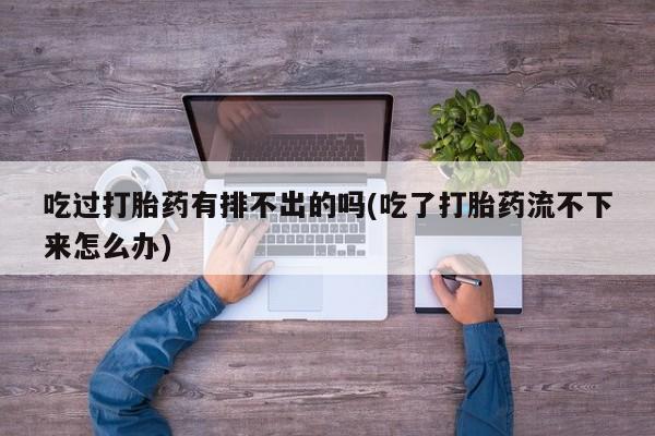 药流药购买方式吃过打胎药有排不出的吗(吃了打胎药流不下来怎么办)
