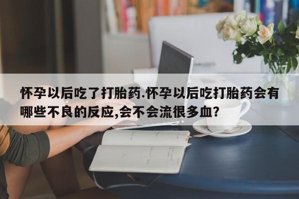 药流药购买方式怀孕以后吃了打胎药.怀孕以后吃打胎药会有哪些不良的反应,会不会流很多血？