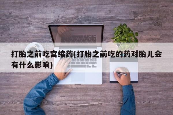 药流药购买方式打胎之前吃宫缩药(打胎之前吃的药对胎儿会有什么影响)