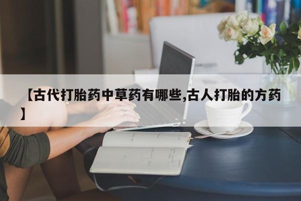 药流药购买方式【古代打胎药中草药有哪些,古人打胎的方药】
