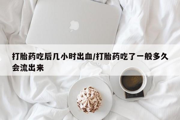 药流药购买方式打胎药吃后几小时出血/打胎药吃了一般多久会流出来