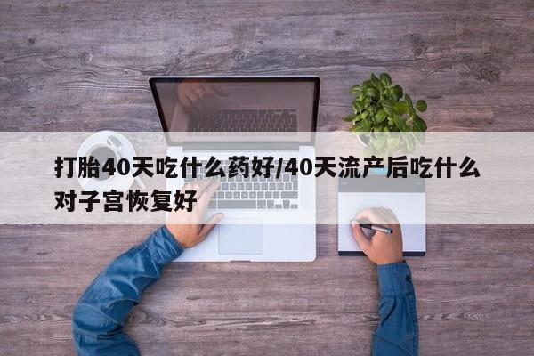 药流药购买方式打胎40天吃什么药好/40天流产后吃什么对子宫恢复好