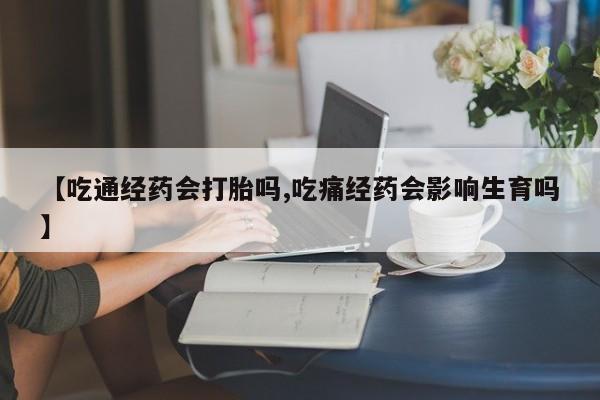 药流药购买方式【吃通经药会打胎吗,吃痛经药会影响生育吗】