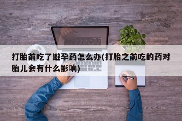 药流药购买方式打胎前吃了避孕药怎么办(打胎之前吃的药对胎儿会有什么影响)