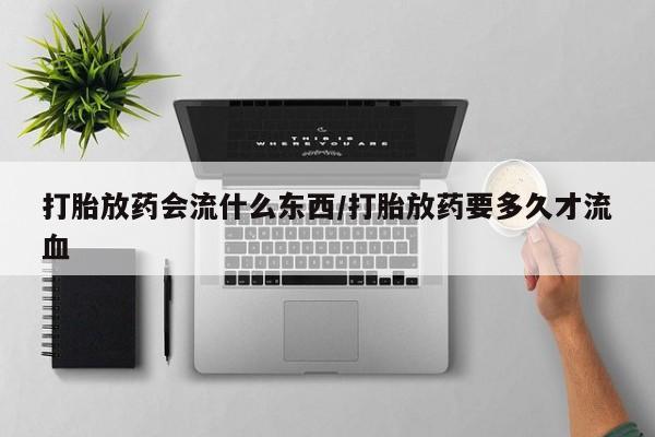 药流药购买方式打胎放药会流什么东西/打胎放药要多久才流血