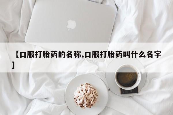 药流药购买方式【口服打胎药的名称,口服打胎药叫什么名字】