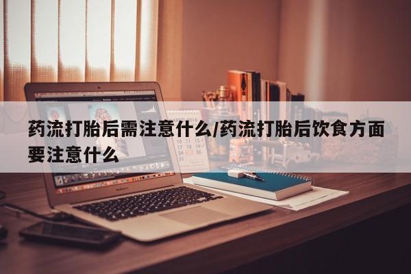 药流药购买方式药流打胎后需注意什么/药流打胎后饮食方面要注意什么