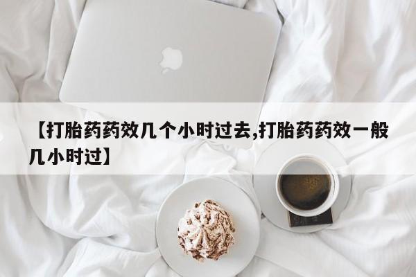 药流药购买方式【打胎药药效几个小时过去,打胎药药效一般几小时过】