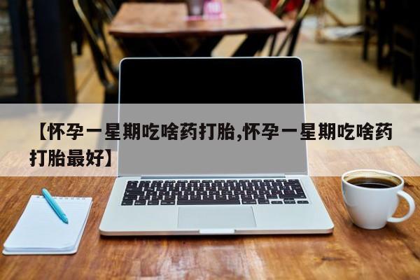 药流药购买方式【怀孕一星期吃啥药打胎,怀孕一星期吃啥药打胎最好】