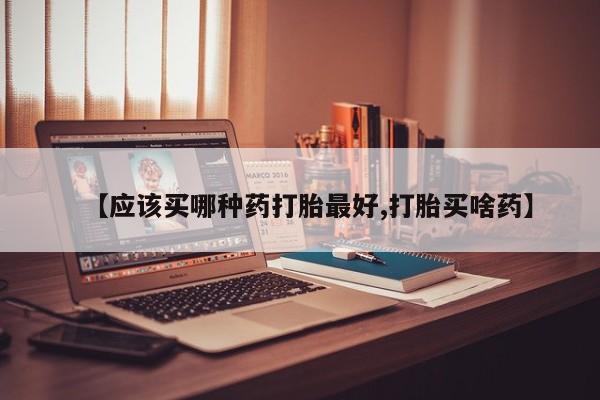 药流药购买方式【应该买哪种药打胎最好,打胎买啥药】
