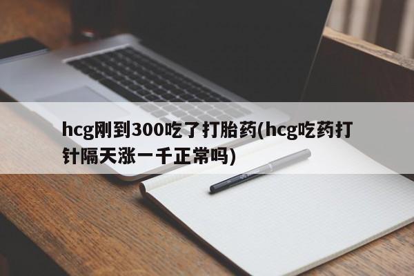 药流药购买方式hcg刚到300吃了打胎药(hcg吃药打针隔天涨一千正常吗)