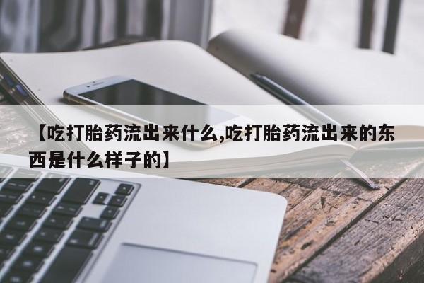 药流药购买方式【吃打胎药流出来什么,吃打胎药流出来的东西是什么样子的】