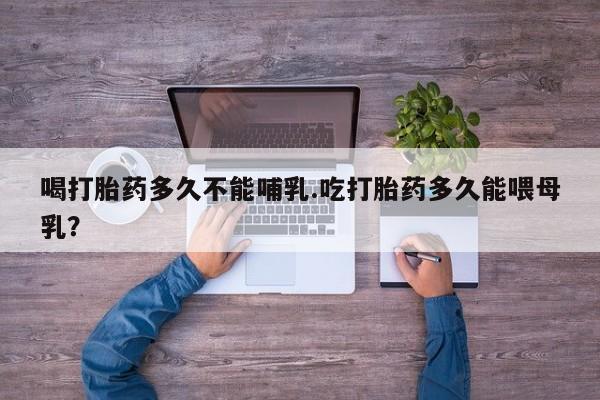 药流药购买方式喝打胎药多久不能哺乳.吃打胎药多久能喂母乳？