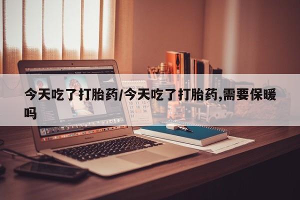 药流药购买方式今天吃了打胎药/今天吃了打胎药,需要保暖吗