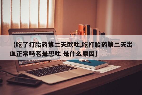 药流药购买方式【吃了打胎药第二天欧吐,吃打胎药第二天出血正常吗老是想吐 是什么原因】