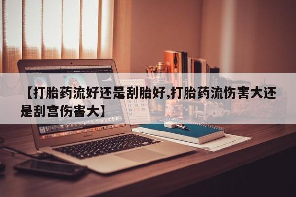 药流药购买方式【打胎药流好还是刮胎好,打胎药流伤害大还是刮宫伤害大】
