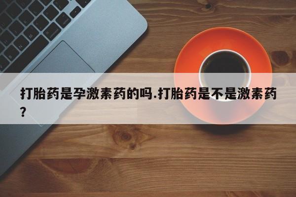 药流药购买方式打胎药是孕激素药的吗.打胎药是不是激素药？