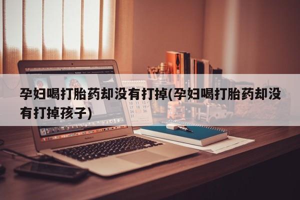 药流药购买方式孕妇喝打胎药却没有打掉(孕妇喝打胎药却没有打掉孩子)