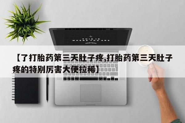 药流药购买方式【了打胎药第三天肚子疼,打胎药第三天肚子疼的特别厉害大便拉稀】