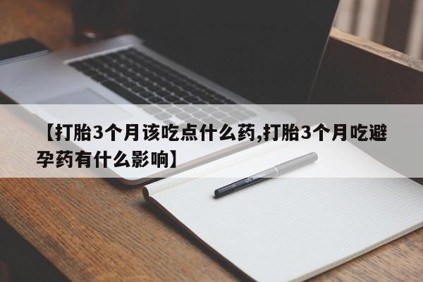 药流药购买方式【打胎3个月该吃点什么药,打胎3个月吃避孕药有什么影响】