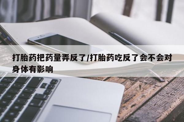 药流药购买方式打胎药把药量弄反了/打胎药吃反了会不会对身体有影响