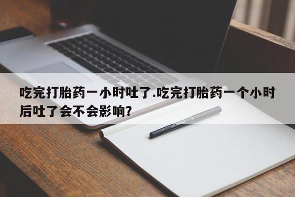 药流药购买方式吃完打胎药一小时吐了.吃完打胎药一个小时后吐了会不会影响？