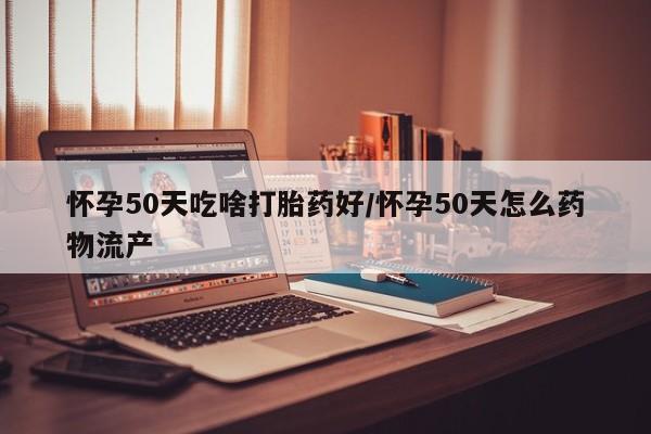 药流药购买方式怀孕50天吃啥打胎药好/怀孕50天怎么药物流产