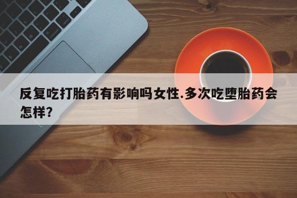 药流药购买方式反复吃打胎药有影响吗女性.多次吃堕胎药会怎样？