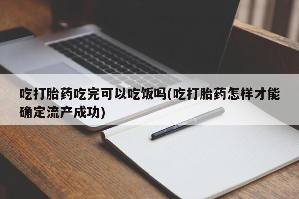 药流药购买方式吃打胎药吃完可以吃饭吗(吃打胎药怎样才能确定流产成功)