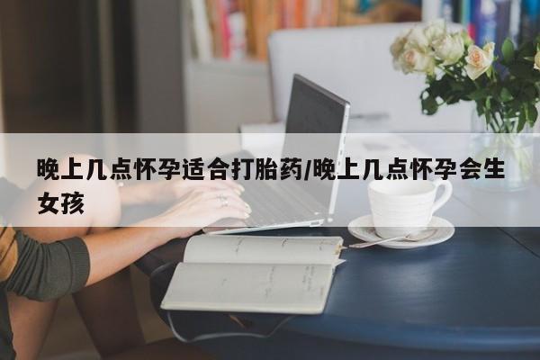 药流药购买方式晚上几点怀孕适合打胎药/晚上几点怀孕会生女孩