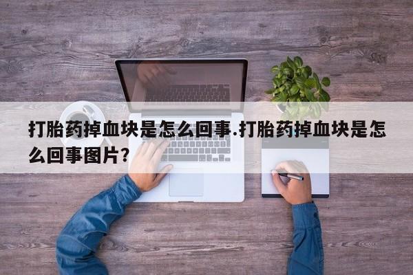 药流药购买方式打胎药掉血块是怎么回事.打胎药掉血块是怎么回事图片？
