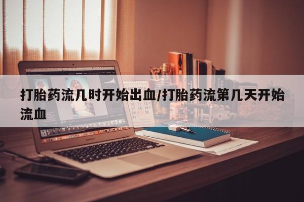 药流药购买方式打胎药流几时开始出血/打胎药流第几天开始流血