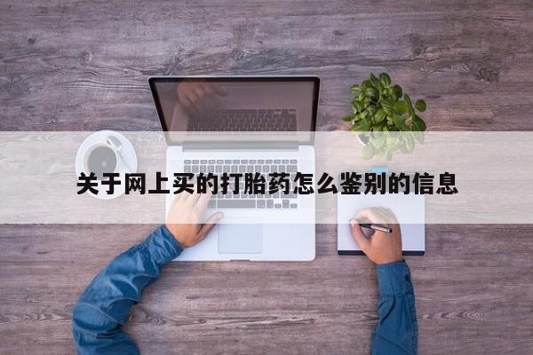 药流药购买方式关于网上买的打胎药怎么鉴别的信息