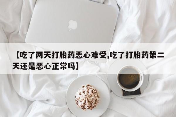 药流药购买方式【吃了两天打胎药恶心难受,吃了打胎药第二天还是恶心正常吗】