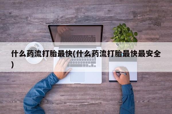 药流药购买方式什么药流打胎最快(什么药流打胎最快最安全)