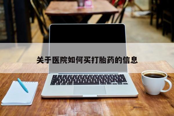 药流药购买方式关于医院如何买打胎药的信息