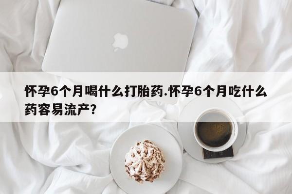 药流药购买方式怀孕6个月喝什么打胎药.怀孕6个月吃什么药容易流产？