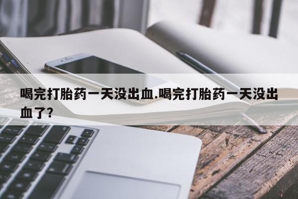 药流药购买方式喝完打胎药一天没出血.喝完打胎药一天没出血了？