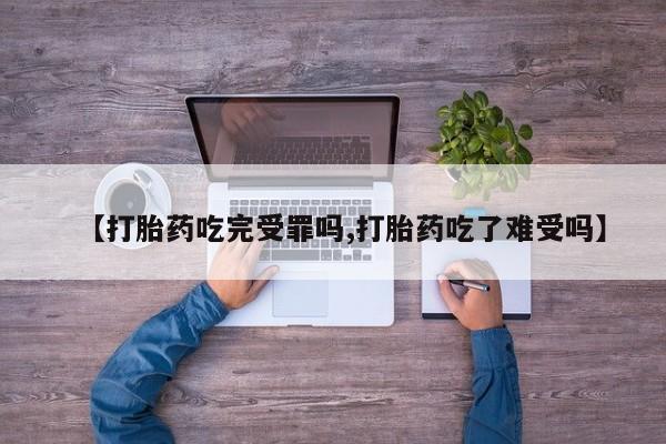 药流药购买方式【打胎药吃完受罪吗,打胎药吃了难受吗】