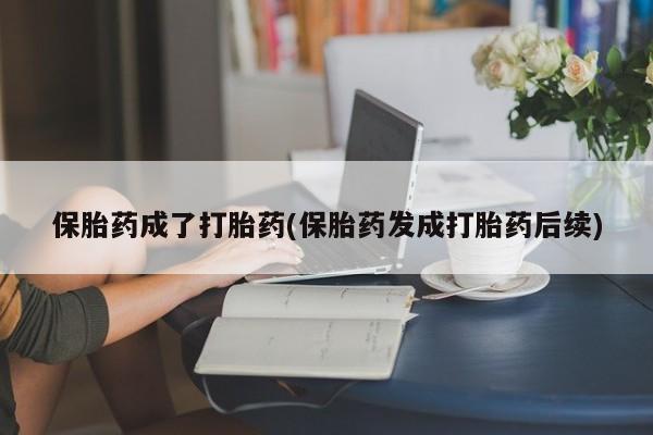 药流药购买方式保胎药成了打胎药(保胎药发成打胎药后续)