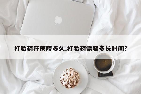 药流药购买方式打胎药在医院多久.打胎药需要多长时间？
