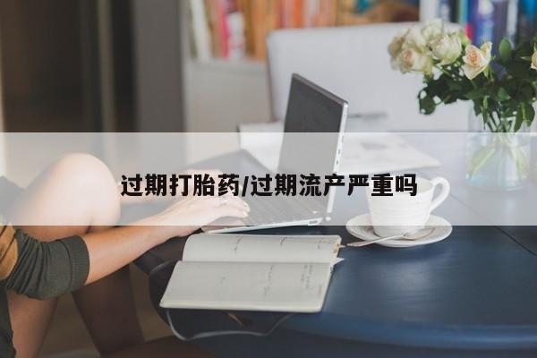 药流药购买方式过期打胎药/过期流产严重吗