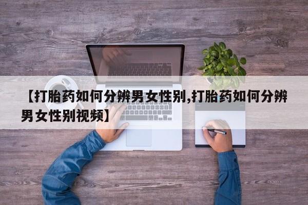 药流药购买方式【打胎药如何分辨男女性别,打胎药如何分辨男女性别视频】