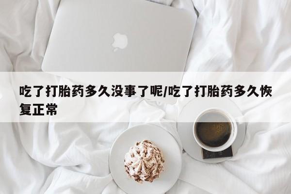 药流药购买方式吃了打胎药多久没事了呢/吃了打胎药多久恢复正常