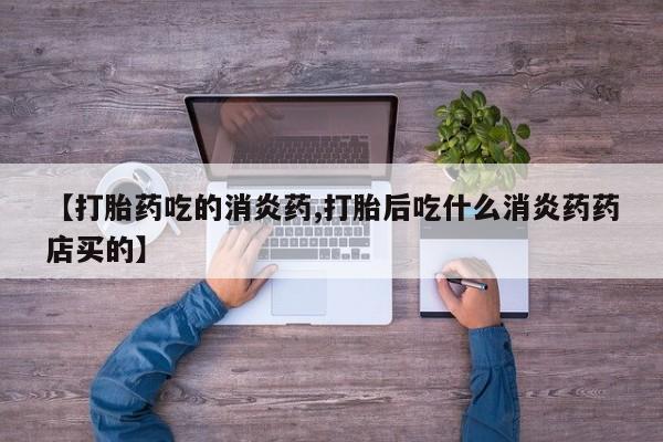 药流药购买方式【打胎药吃的消炎药,打胎后吃什么消炎药药店买的】