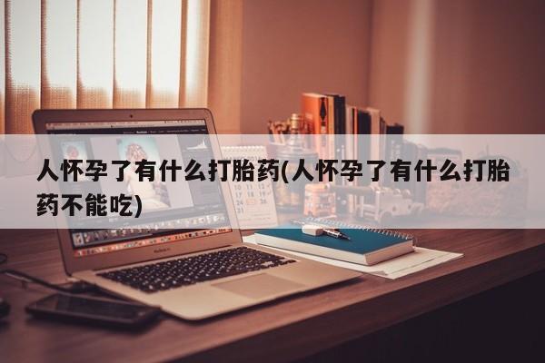 药流药购买方式人怀孕了有什么打胎药(人怀孕了有什么打胎药不能吃)