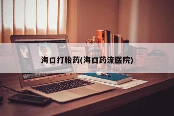 药流药购买方式海口打胎药(海口药流医院)