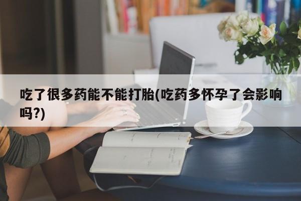药流药购买方式吃了很多药能不能打胎(吃药多怀孕了会影响吗?)