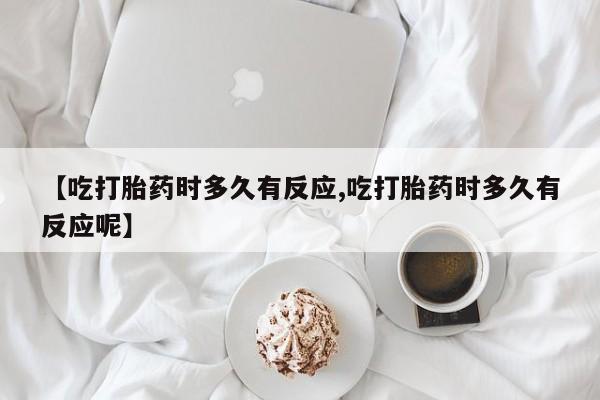 药流药购买方式【吃打胎药时多久有反应,吃打胎药时多久有反应呢】