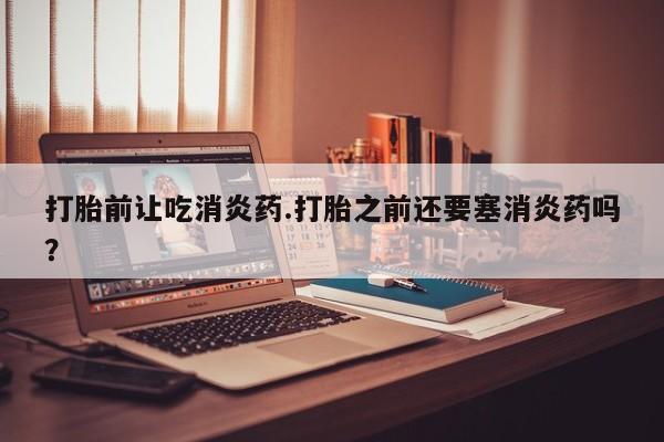 药流药购买方式打胎前让吃消炎药.打胎之前还要塞消炎药吗？